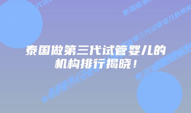 泰国做第三代试管婴儿的机构排行揭晓!