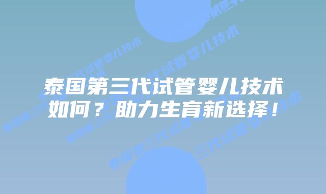 泰国第三代试管婴儿技术如何?助力生育新选择!