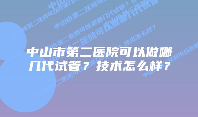 中山市第二医院可以做哪几代试管？技术怎么样？