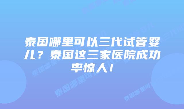 泰国哪里可以三代试管婴儿?泰国这三家医院成功率惊人!