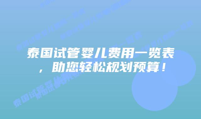 泰国试管婴儿费用一览表，助您轻松规划预算！