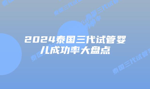2024泰国三代试管婴儿成功率大盘点