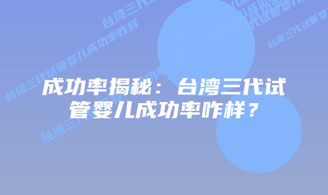 成功率揭秘:台湾三代试管婴儿成功率咋样?