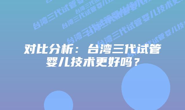 对比分析：台湾三代试管婴儿技术更好吗？