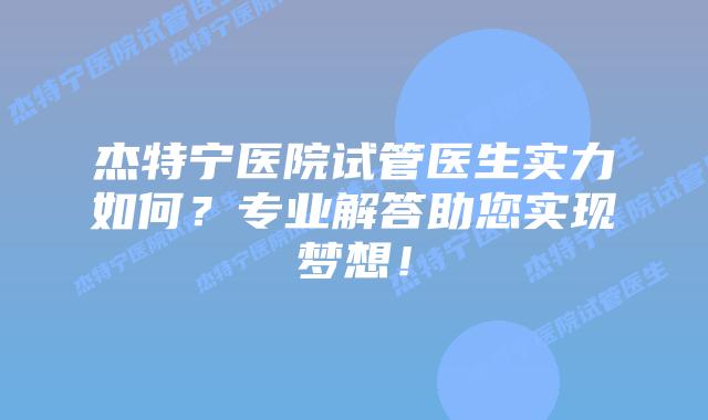 杰特宁医院试管医生实力如何？专业解答助您实现梦想！