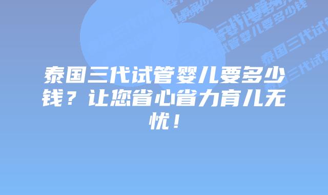 泰国三代试管婴儿要多少钱?让您省心省力育儿无忧!