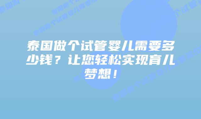 泰国做个试管婴儿需要多少钱?让您轻松实现育儿梦想!