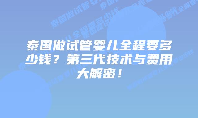 泰国做试管婴儿全程要多少钱?第三代技术与费用大解密!