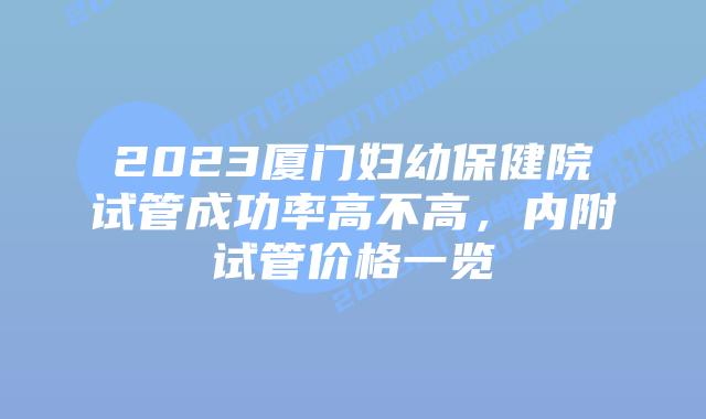 2023厦门妇幼保健院试管成功率高不高，内附试管价格一览