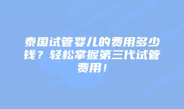 泰国试管婴儿的费用多少钱?轻松掌握第三代试管费用!