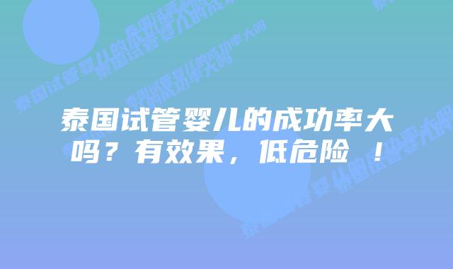 泰国试管婴儿的成功率大吗?有效果,低危险 !