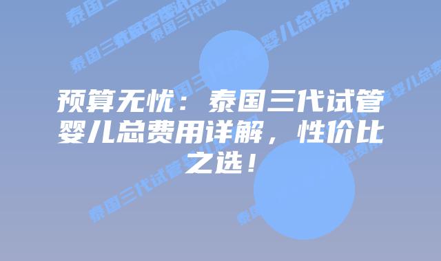 预算无忧:泰国三代试管婴儿总费用详解,性价比之选!