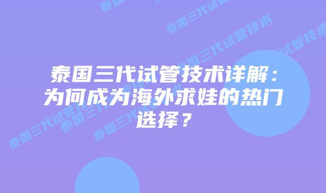泰国三代试管技术详解：为何成为海外求娃的热门选择？