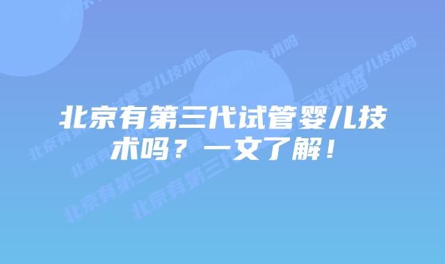北京有第三代试管婴儿技术吗?一文了解!