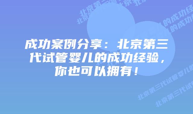 成功案例分享:北京第三代试管婴儿的成功经验,你也可以拥有!
