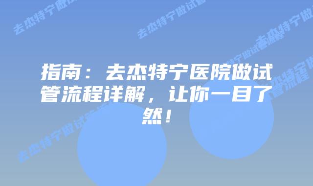 指南:去杰特宁医院做试管流程详解,让你一目了然!