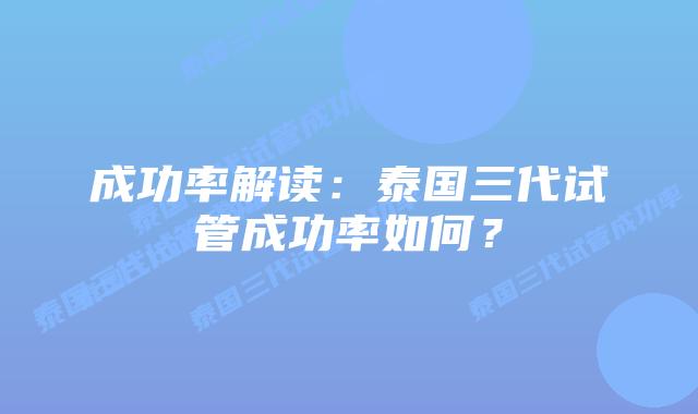 成功率解读:泰国三代试管成功率如何?