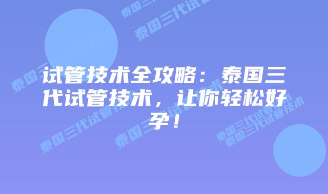 试管技术全攻略：泰国三代试管技术，让你轻松好孕！