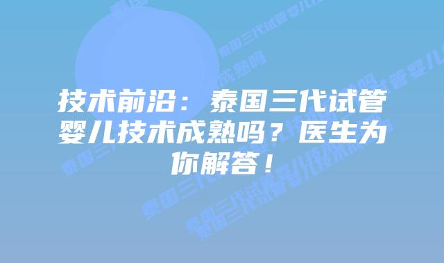 技术前沿:泰国三代试管婴儿技术成熟吗?医生为你解答!