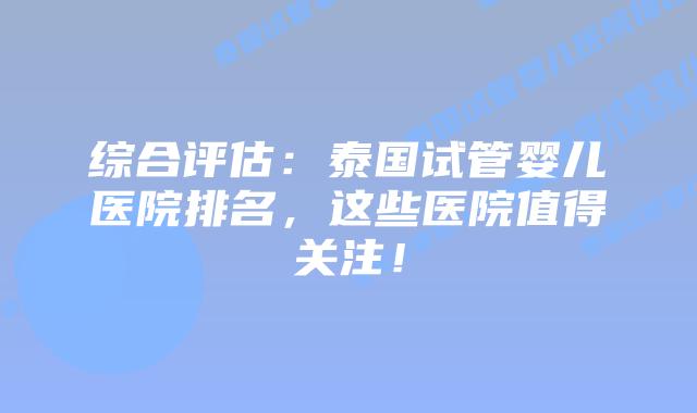 综合评估：泰国试管婴儿医院排名，这些医院值得关注！