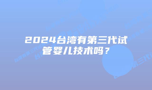 2024台湾有第三代试管婴儿技术吗？