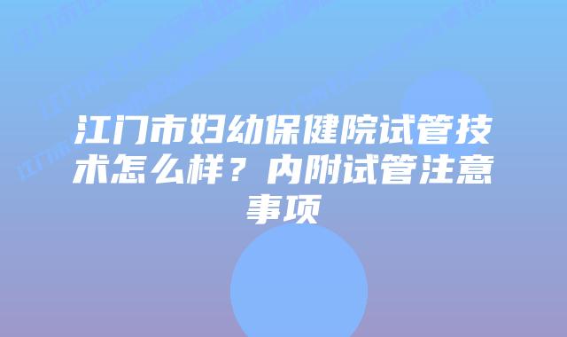 江门市妇幼保健院试管技术怎么样?内附试管注意事项