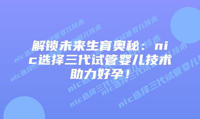 解锁未来生育奥秘:nic选择三代试管婴儿技术助力好孕!