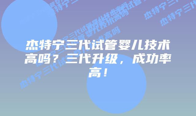 杰特宁三代试管婴儿技术高吗?三代升级,成功率高!