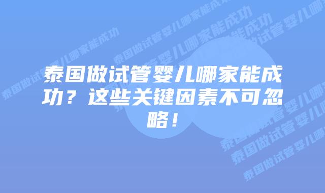 泰国做试管婴儿哪家能成功?这些关键因素不可忽略!