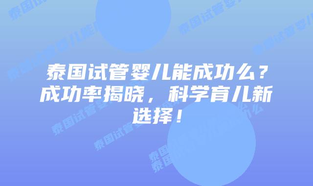 泰国试管婴儿能成功么?成功率揭晓,科学育儿新选择!