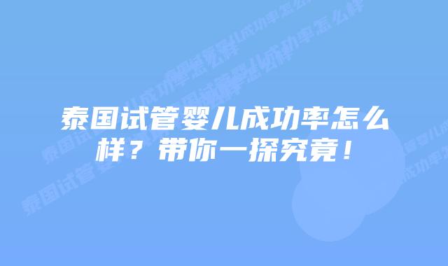 泰国试管婴儿成功率怎么样?带你一探究竟!