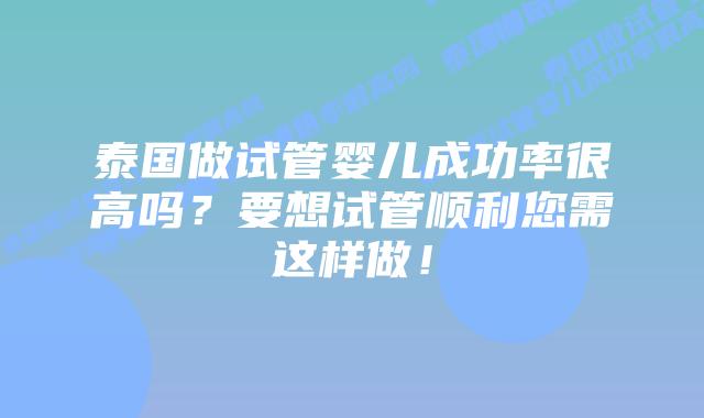 泰国做试管婴儿成功率很高吗?要想试管顺利您需这样做!