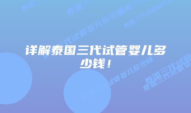 详解泰国三代试管婴儿多少钱!