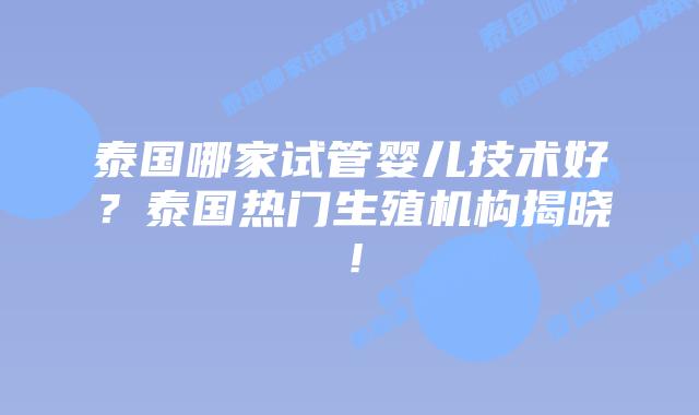 泰国哪家试管婴儿技术好?泰国热门生殖机构揭晓!