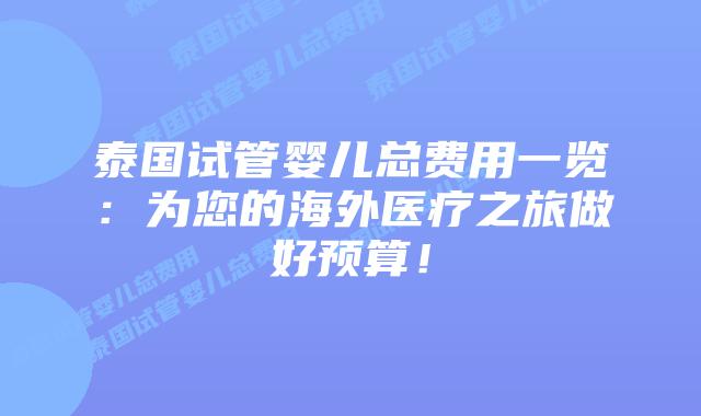 泰国试管婴儿总费用一览:为您的海外医疗之旅做好预算!