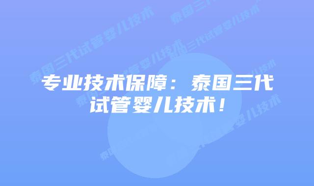 专业技术保障:泰国三代试管婴儿技术!