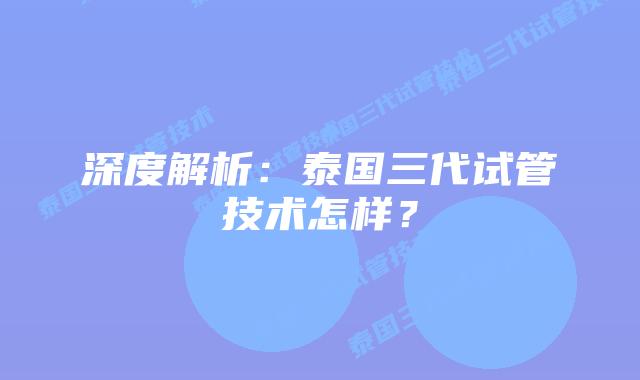 深度解析:泰国三代试管技术怎样?