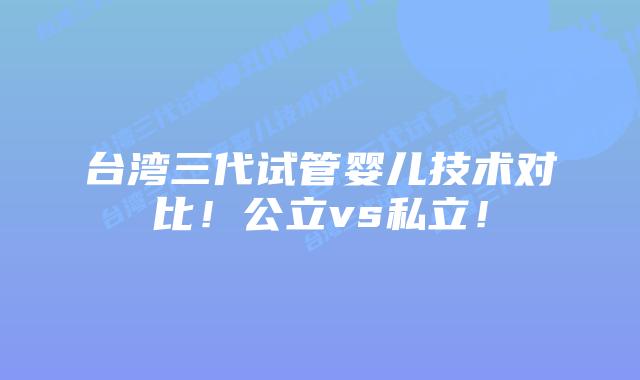 台湾三代试管婴儿技术对比!公立vs私立!