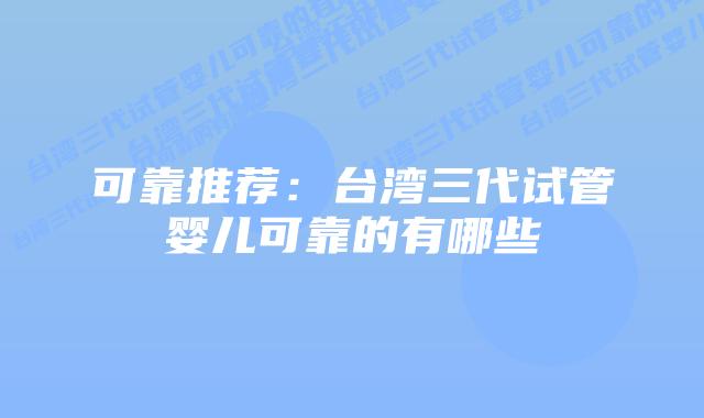 可靠推荐:台湾三代试管婴儿可靠的有哪些