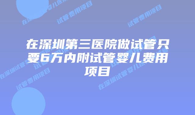 在深圳第三医院做试管只要6万内附试管婴儿费用项目
