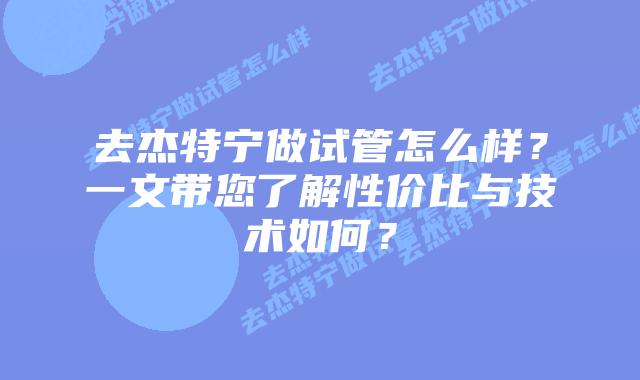 去杰特宁做试管怎么样?一文带您了解性价比与技术如何?