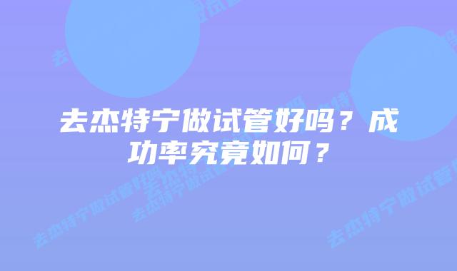去杰特宁做试管好吗?成功率究竟如何?