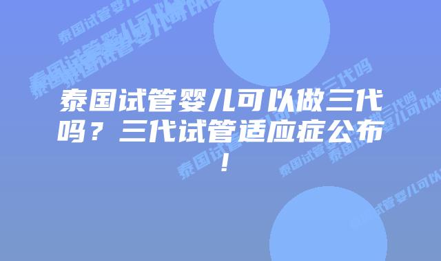 泰国试管婴儿可以做三代吗?三代试管适应症公布!