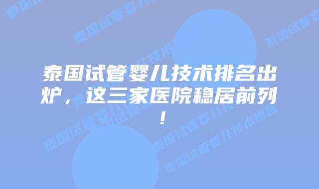泰国试管婴儿技术排名出炉,这三家医院稳居前列!