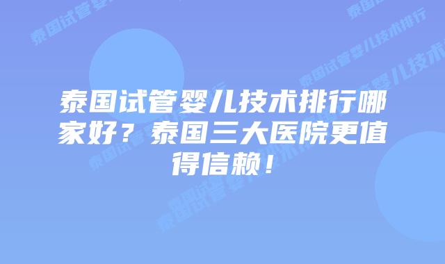 泰国试管婴儿技术排行哪家好？泰国三大医院更值得信赖！