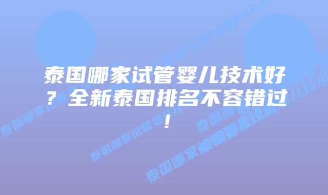 泰国哪家试管婴儿技术好?全新泰国排名不容错过!