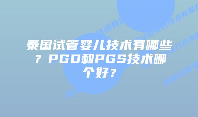 泰国试管婴儿技术有哪些？PGD和PGS技术哪个好？