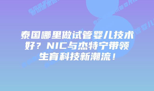 泰国哪里做试管婴儿技术好？NIC与杰特宁带领生育科技新潮流！