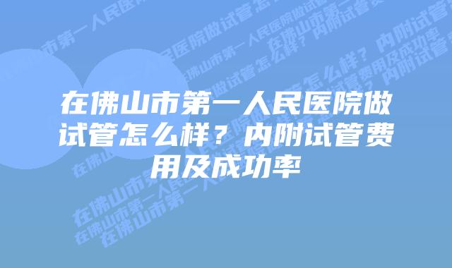 在佛山市第一人民医院做试管怎么样?内附试管费用及成功率