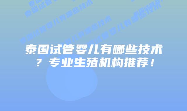 泰国试管婴儿有哪些技术?专业生殖机构推荐!